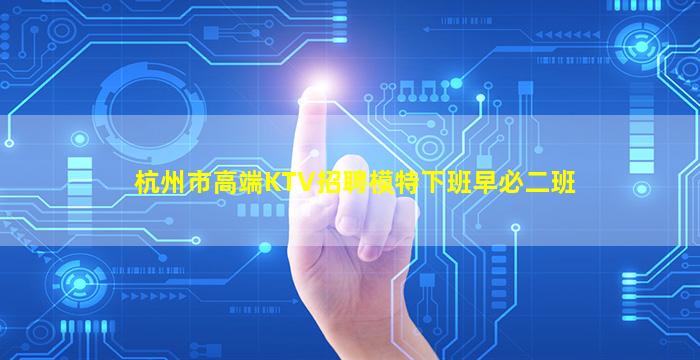杭州市高端KTV招聘模特下班早必二班